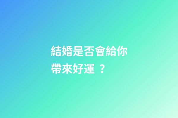 結婚是否會給你帶來好運？